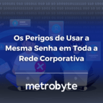 Os Perigos de Usar a Mesma Senha em Toda a Rede Corporativa